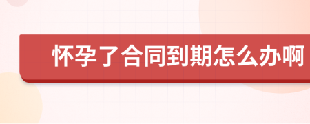 懷孕了合同到期怎么辦啊