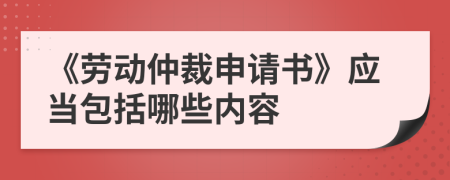 《勞動(dòng)仲裁申請(qǐng)書(shū)》應(yīng)當(dāng)包括哪些內(nèi)容