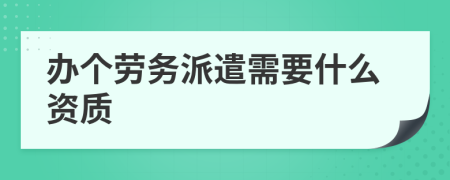 辦個勞務(wù)派遣需要什么資質(zhì)