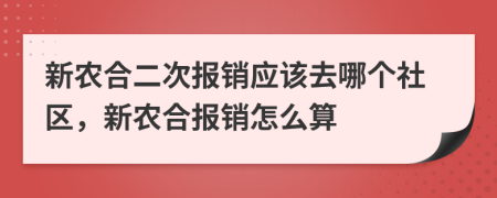 新農(nóng)合二次報(bào)銷應(yīng)該去哪個(gè)社區(qū)，新農(nóng)合報(bào)銷怎么算