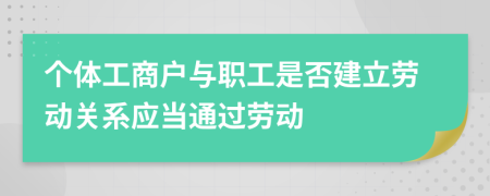 個(gè)體工商戶(hù)與職工是否建立勞動(dòng)關(guān)系應(yīng)當(dāng)通過(guò)勞動(dòng)