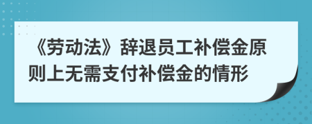 《勞動(dòng)法》辭退員工補(bǔ)償金原則上無需支付補(bǔ)償金的情形