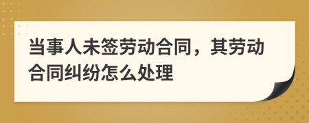 當(dāng)事人未簽勞動(dòng)合同，其勞動(dòng)合同糾紛怎么處理
