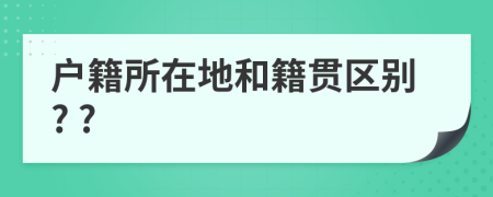 戶籍所在地和籍貫區(qū)別? ?
