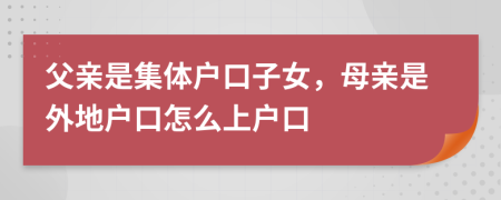 父親是集體戶口子女，母親是外地戶口怎么上戶口