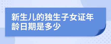 新生兒的獨(dú)生子女證年齡日期是多少