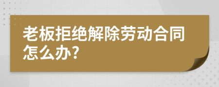 老板拒絕解除勞動(dòng)合同怎么辦?