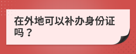 在外地可以補(bǔ)辦身份證嗎？