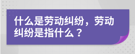 什么是勞動(dòng)糾紛，勞動(dòng)糾紛是指什么？