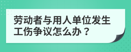 勞動者與用人單位發(fā)生工傷爭議怎么辦？