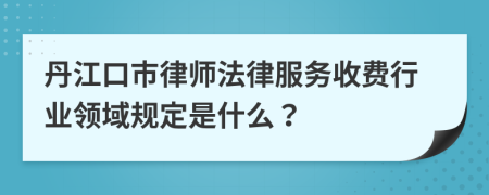 丹江口市律師法律服務(wù)收費(fèi)行業(yè)領(lǐng)域規(guī)定是什么？