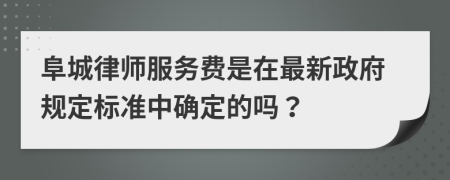 阜城律師服務(wù)費是在最新政府規(guī)定標準中確定的嗎？