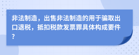 非法制造，出售非法制造的用于騙取出口退稅，抵扣稅款發(fā)票罪具體構(gòu)成要件?