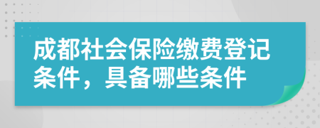 成都社會保險繳費登記條件，具備哪些條件