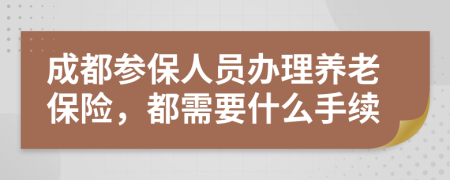 成都參保人員辦理養(yǎng)老保險(xiǎn)，都需要什么手續(xù)