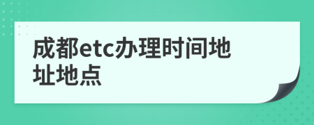 成都etc辦理時(shí)間地址地點(diǎn)