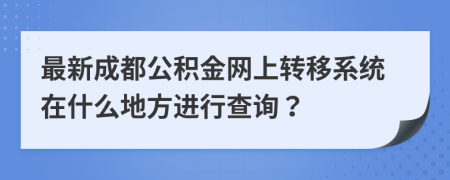 最新成都公積金網上轉移系統(tǒng)在什么地方進行查詢？