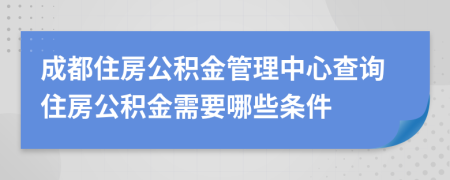 成都住房公積金管理中心查詢住房公積金需要哪些條件