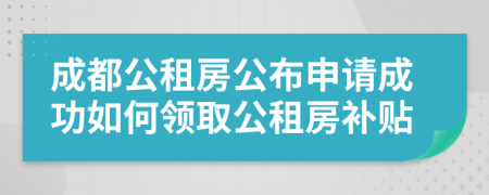 成都公租房公布申請(qǐng)成功如何領(lǐng)取公租房補(bǔ)貼