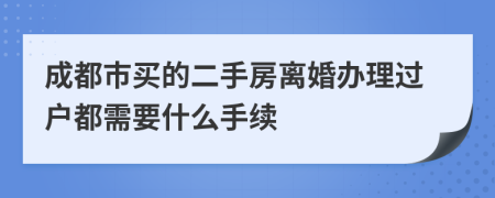 成都市買的二手房離婚辦理過(guò)戶都需要什么手續(xù)