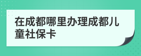 在成都哪里辦理成都兒童社保卡