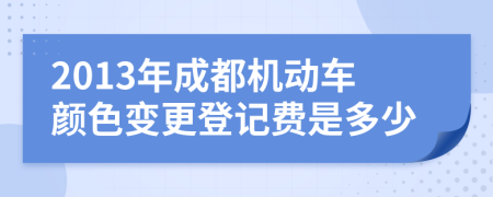 2013年成都機(jī)動(dòng)車(chē)顏色變更登記費(fèi)是多少