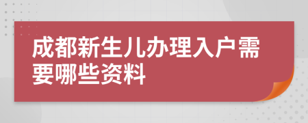 成都新生兒辦理入戶(hù)需要哪些資料