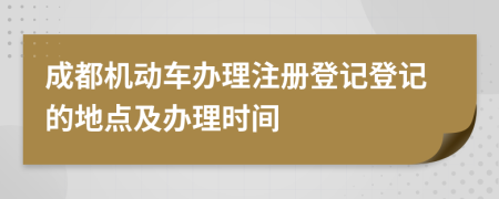 成都機動車辦理注冊登記登記的地點及辦理時間