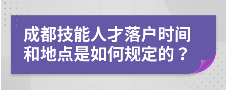 成都技能人才落戶時(shí)間和地點(diǎn)是如何規(guī)定的？