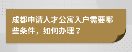 成都申請人才公寓入戶需要哪些條件，如何辦理？