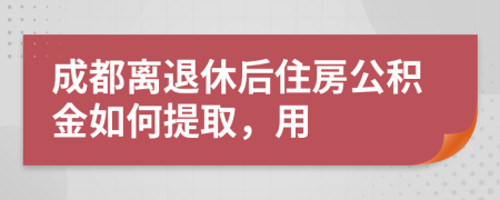成都離退休后住房公積金如何提取，用