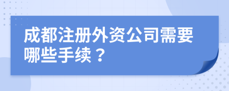 成都注冊外資公司需要哪些手續(xù)？