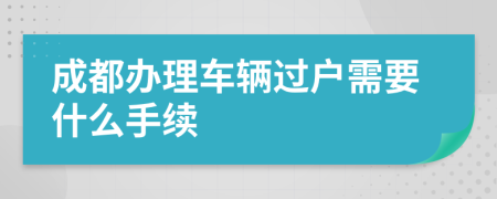 成都辦理車輛過(guò)戶需要什么手續(xù)