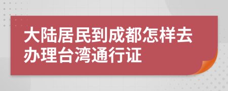 大陸居民到成都怎樣去辦理臺灣通行證