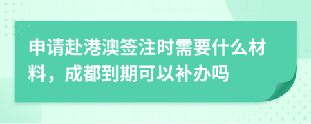 申請(qǐng)赴港澳簽注時(shí)需要什么材料，成都到期可以補(bǔ)辦嗎