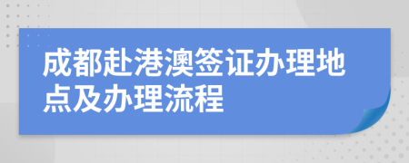 成都赴港澳簽證辦理地點(diǎn)及辦理流程