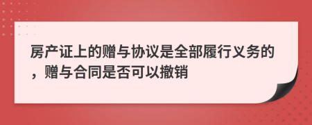 房產(chǎn)證上的贈(zèng)與協(xié)議是全部履行義務(wù)的，贈(zèng)與合同是否可以撤銷(xiāo)