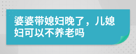 婆婆帶媳婦晚了，兒媳婦可以不養(yǎng)老嗎