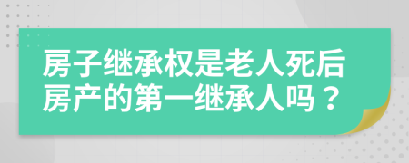 房子繼承權(quán)是老人死后房產(chǎn)的第一繼承人嗎？
