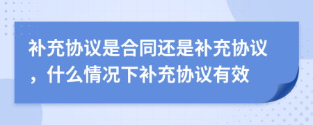 補(bǔ)充協(xié)議是合同還是補(bǔ)充協(xié)議，什么情況下補(bǔ)充協(xié)議有效