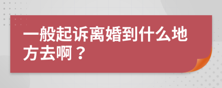 一般起訴離婚到什么地方去??？