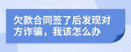 欠款合同簽了后發(fā)現(xiàn)對(duì)方詐騙，我該怎么辦
