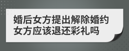 婚后女方提出解除婚約女方應(yīng)該退還彩禮嗎