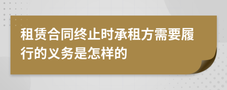 租賃合同終止時(shí)承租方需要履行的義務(wù)是怎樣的