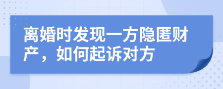 離婚時發(fā)現(xiàn)一方隱匿財產(chǎn)，如何起訴對方