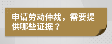 申請(qǐng)勞動(dòng)仲裁，需要提供哪些證據(jù)？