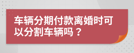 車輛分期付款離婚時(shí)可以分割車輛嗎？