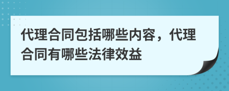 代理合同包括哪些內(nèi)容，代理合同有哪些法律效益
