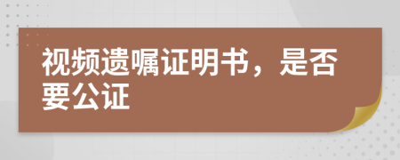 視頻遺囑證明書，是否要公證