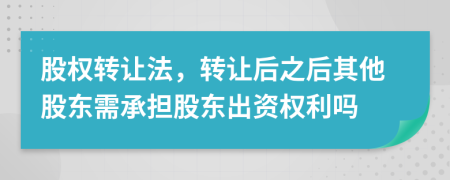 股權(quán)轉(zhuǎn)讓法，轉(zhuǎn)讓后之后其他股東需承擔(dān)股東出資權(quán)利嗎
